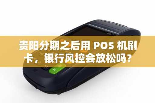 贵阳分期之后用 POS 机刷卡，银行风控会放松吗？