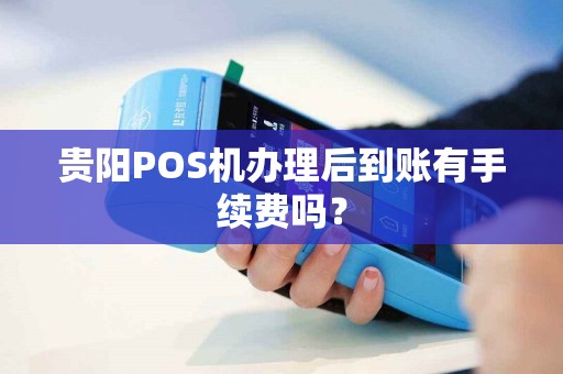 贵阳POS机办理后到账有手续费吗？