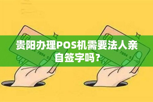 贵阳办理POS机需要法人亲自签字吗？