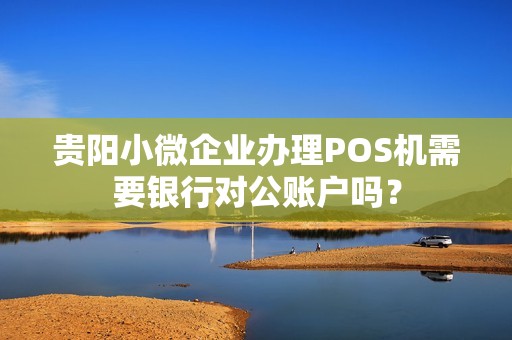 贵阳小微企业办理POS机需要银行对公账户吗？