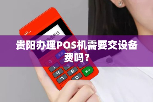 贵阳办理POS机需要交设备费吗？