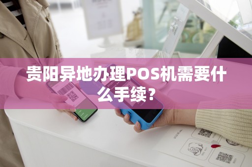 贵阳异地办理POS机需要什么手续？