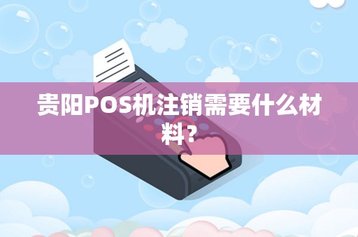 贵阳POS机注销需要什么材料？