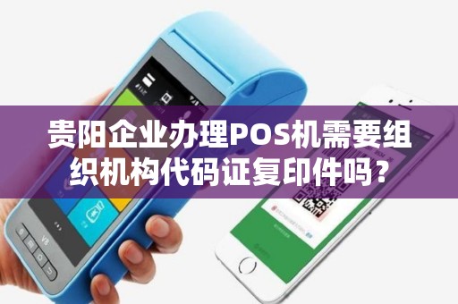 贵阳企业办理POS机需要组织机构代码证复印件吗？