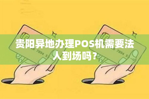 贵阳异地办理POS机需要法人到场吗？