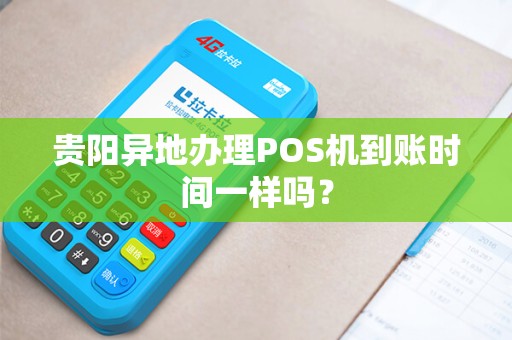 贵阳异地办理POS机到账时间一样吗？