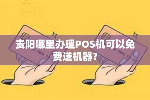 贵阳哪里办理POS机可以免费送机器?