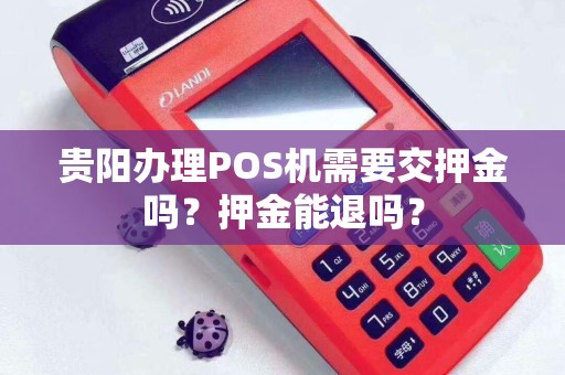 贵阳办理POS机需要交押金吗?押金能退吗?