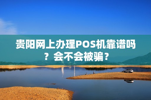 贵阳网上办理POS机靠谱吗?会不会被骗?