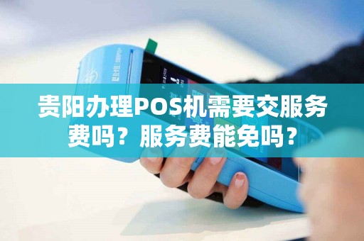 贵阳办理POS机需要交服务费吗？服务费能免吗？