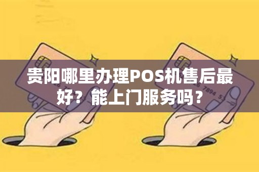 贵阳哪里办理POS机售后最好？能上门服务吗？
