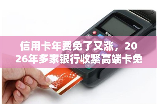 信用卡年费免了又涨，2026年多家银行收紧高端卡免年费门槛！