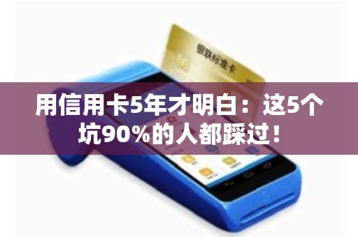 用信用卡5年才明白：这5个坑90%的人都踩过！