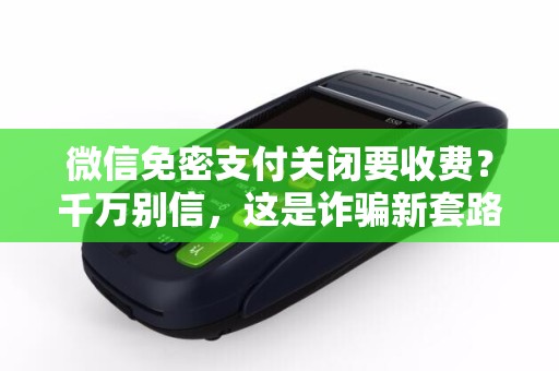 微信免密支付关闭要收费？千万别信，这是诈骗新套路！