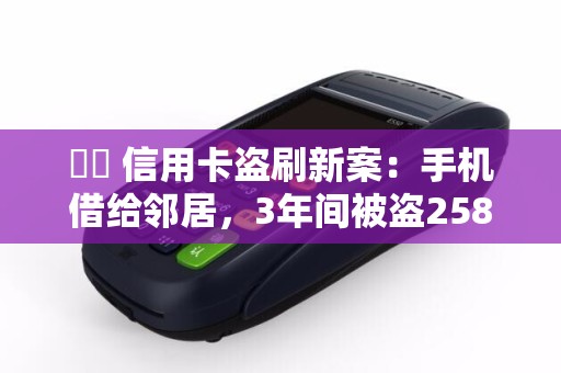 ⚠️ 信用卡盗刷新案：手机借给邻居，3年间被盗258笔！