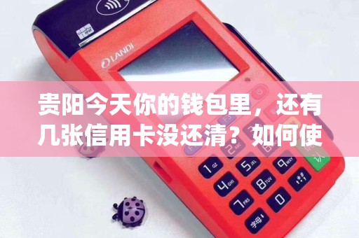 贵阳今天你的钱包里，还有几张信用卡没还清？如何使用pos机还款？
