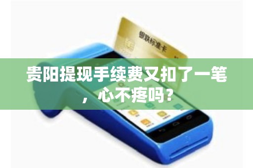 贵阳提现手续费又扣了一笔,心不疼吗?