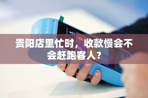 贵阳店里忙时,收款慢会不会赶跑客人?