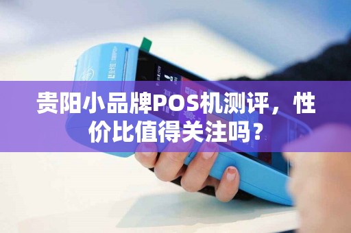 贵阳小品牌POS机测评，性价比值得关注吗？