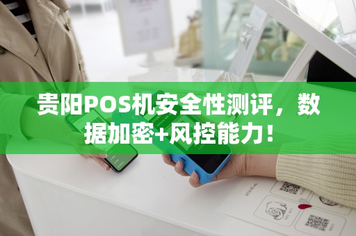 贵阳POS机安全性测评，数据加密+风控能力！