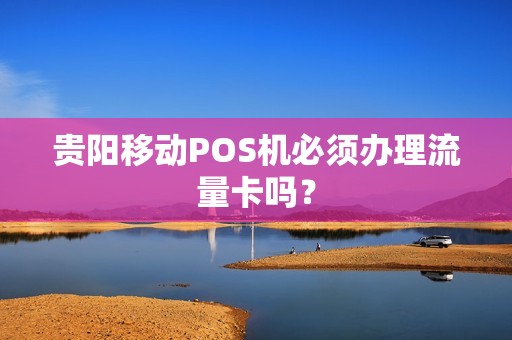 贵阳移动POS机必须办理流量卡吗？