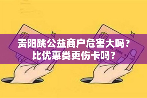 贵阳跳公益商户危害大吗?比优惠类更伤卡吗?