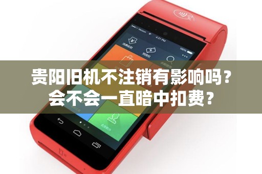 贵阳旧机不注销有影响吗？会不会一直暗中扣费？