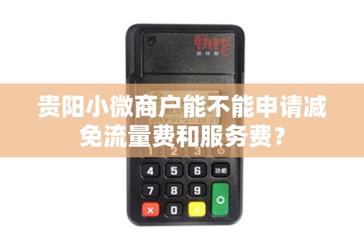 贵阳小微商户能不能申请减免流量费和服务费？