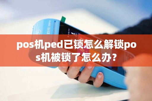 pos机ped已锁怎么解锁pos机被锁了怎么办？