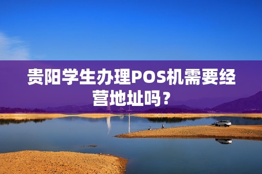 贵阳学生办理POS机需要经营地址吗？