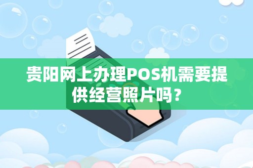 贵阳网上办理POS机需要提供经营照片吗？