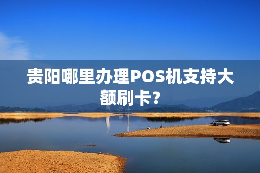 贵阳哪里办理POS机支持大额刷卡？