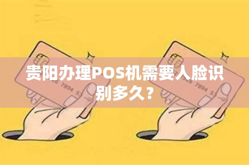 贵阳办理POS机需要人脸识别多久？