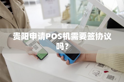 贵阳申请POS机需要签协议吗？