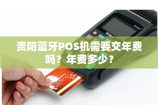 贵阳蓝牙POS机需要交年费吗？年费多少？