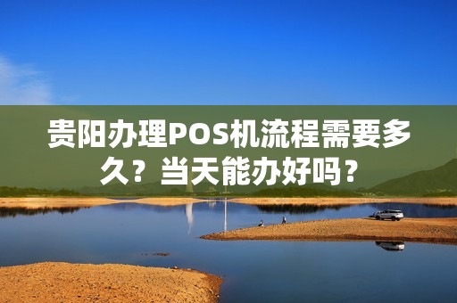 贵阳办理POS机流程需要多久？当天能办好吗？