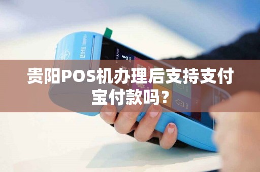 贵阳POS机办理后支持支付宝付款吗？