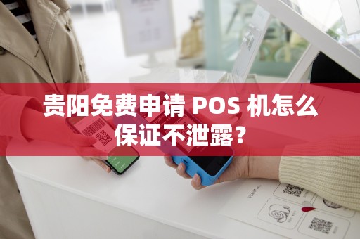 贵阳免费申请 POS 机怎么保证不泄露?