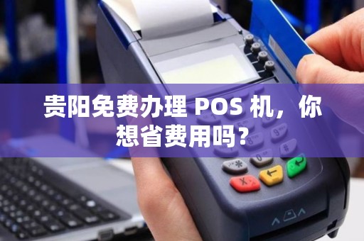 贵阳免费办理 POS 机,你想省费用吗?