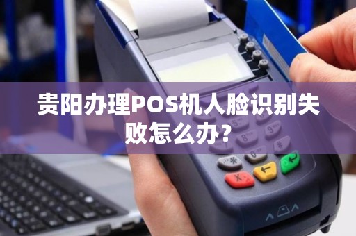 贵阳办理POS机人脸识别失败怎么办?