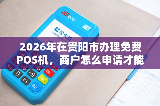 2026年在贵阳市办理免费POS机，商户怎么申请才能安全零成本拿到手？