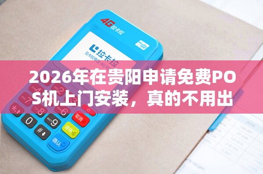 2026年在贵阳申请免费POS机上门安装，真的不用出门就能办好么？