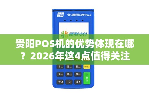 贵阳POS机的优势体现在哪？2026年这4点值得关注