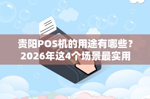 贵阳POS机的用途有哪些？2026年这4个场景最实用