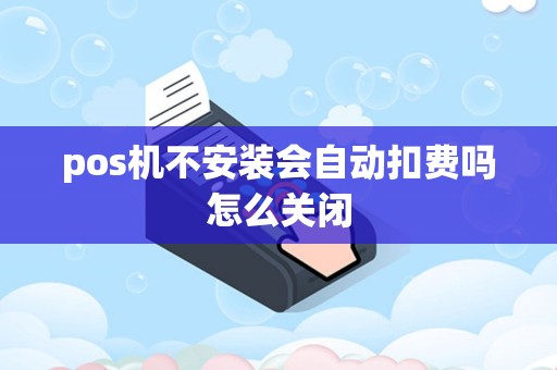 pos机不安装会自动扣费吗怎么关闭