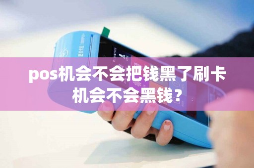 pos机会不会把钱黑了刷卡机会不会黑钱？