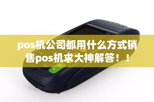 pos机公司都用什么方式销售pos机求大神解答！！