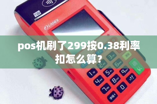 pos机刷了299按0.38利率扣怎么算？