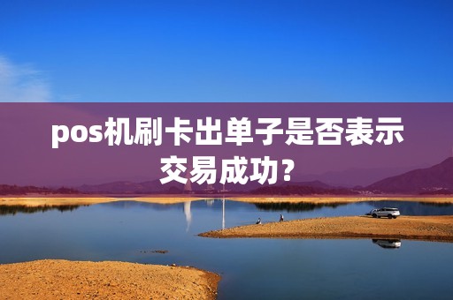 pos机刷卡出单子是否表示交易成功？