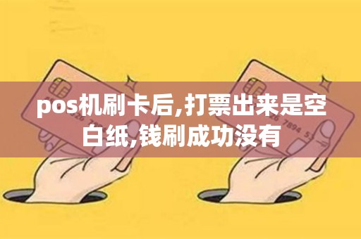 pos机刷卡后,打票出来是空白纸,钱刷成功没有